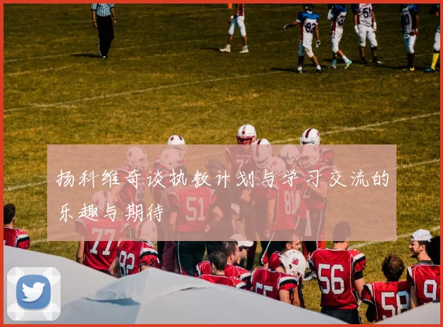 扬科维奇谈执教计划与学习交流的乐趣与期待