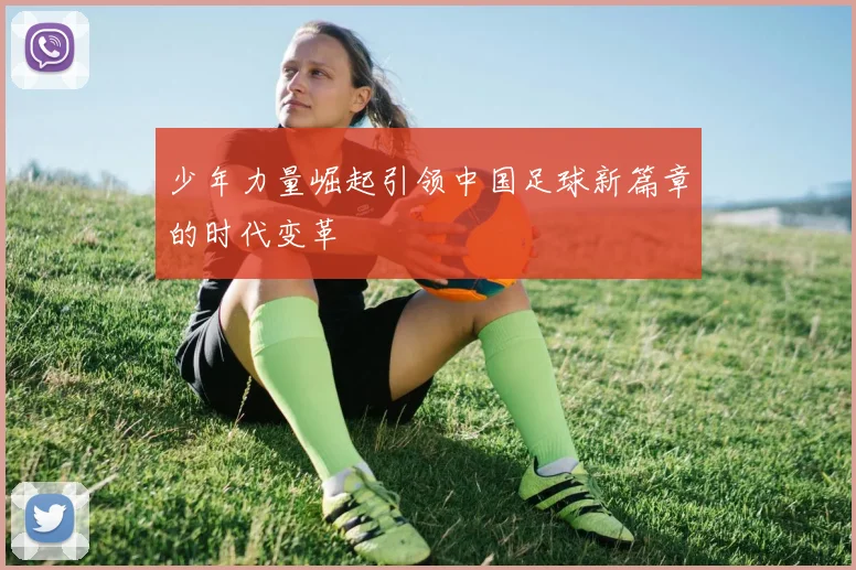 少年力量崛起引领中国足球新篇章的时代变革