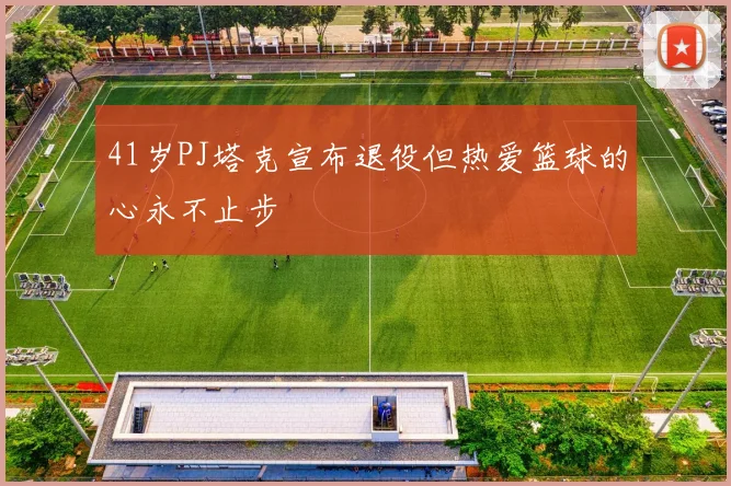 41岁PJ塔克宣布退役但热爱篮球的心永不止步