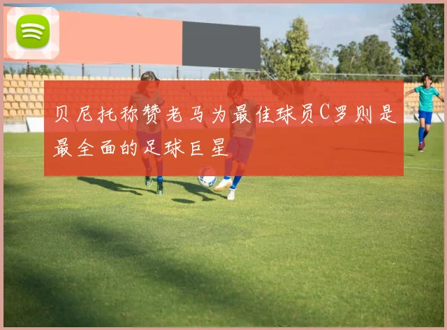 贝尼托称赞老马为最佳球员C罗则是最全面的足球巨星