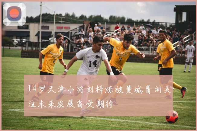 14岁天津小将刘梓烁被曼城青训关注未来发展备受期待