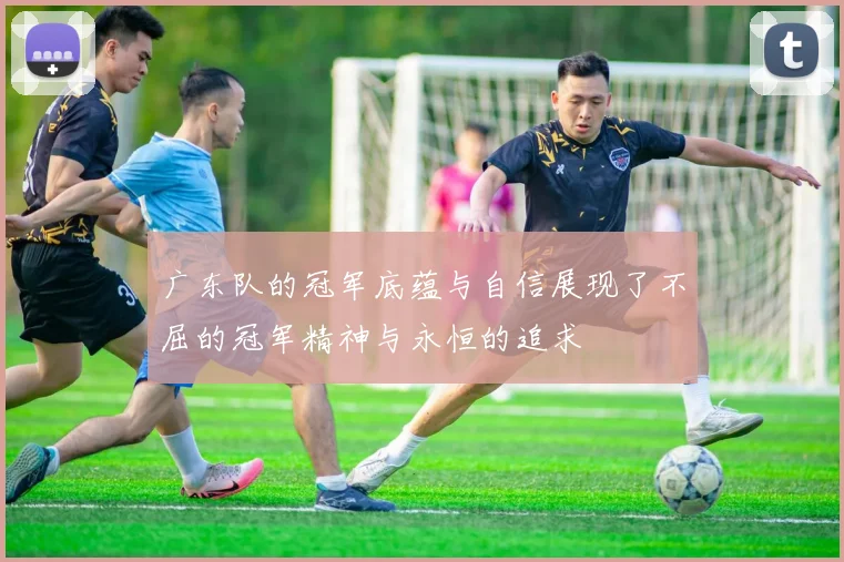 广东队的冠军底蕴与自信展现了不屈的冠军精神与永恒的追求
