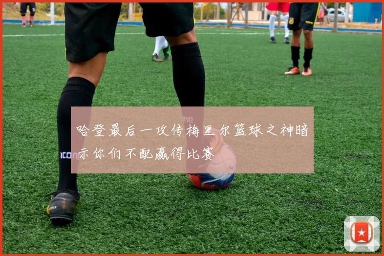 哈登最后一攻传梅里尔篮球之神暗示你们不配赢得比赛