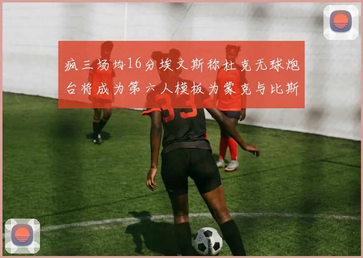 疯三场均16分埃文斯称杜克无球炮台将成为第六人模板为蒙克与比斯利