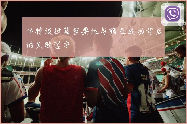 怀特谈投篮重要性与鸭王成功背后的失败哲学
