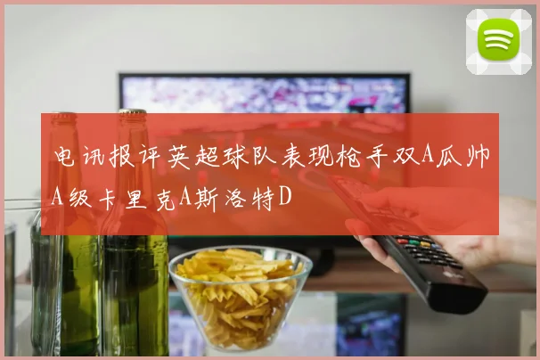 电讯报评英超球队表现枪手双A瓜帅A级卡里克A斯洛特D